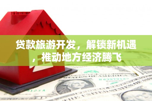 望都贷款旅游开发，解锁新机遇，推动地方经济腾飞