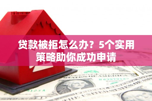 望都贷款被拒怎么办？5个实用策略助你成功申请